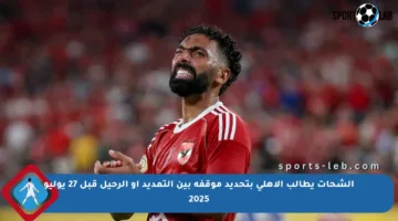 الشحات يطالب الأهلي بتحديد موقفه بين التمديد أو الرحيل قبل 27 يوليو 2025